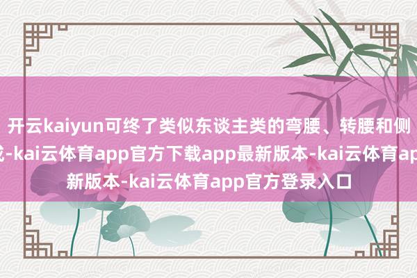 开云kaiyun可终了类似东谈主类的弯腰、转腰和侧向摆动身材看成-kai云体育app官方下载app最新版本-kai云体育app官方登录入口