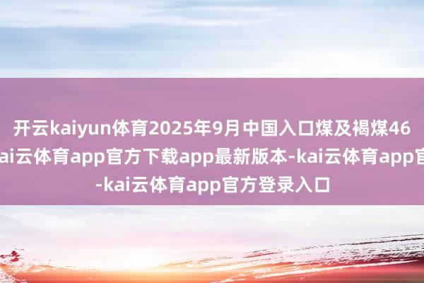 开云kaiyun体育2025年9月中国入口煤及褐煤4600.3万吨-kai云体育app官方下载app最新版本-kai云体育app官方登录入口