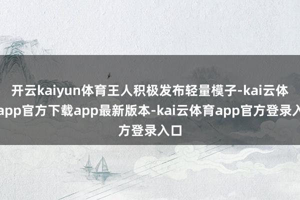 开云kaiyun体育王人积极发布轻量模子-kai云体育app官方下载app最新版本-kai云体育app官方登录入口