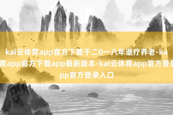 kai云体育app官方下载于二0一八年退疗养老-kai云体育app官方下载app最新版本-kai云体育app官方登录入口