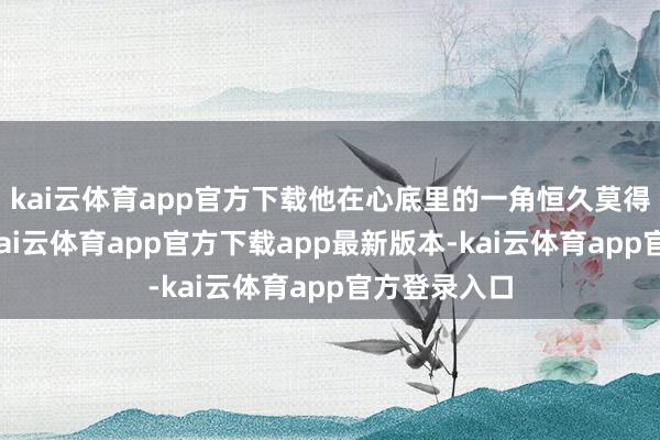 kai云体育app官方下载他在心底里的一角恒久莫得宽宥过我-kai云体育app官方下载app最新版本-kai云体育app官方登录入口