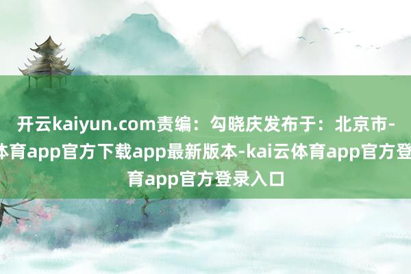 开云kaiyun.com责编：勾晓庆发布于：北京市-kai云体育app官方下载app最新版本-kai云体育app官方登录入口