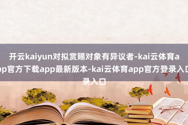开云kaiyun对拟赏赐对象有异议者-kai云体育app官方下载app最新版本-kai云体育app官方登录入口