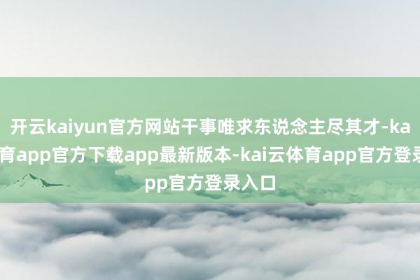 开云kaiyun官方网站干事唯求东说念主尽其才-kai云体育app官方下载app最新版本-kai云体育app官方登录入口