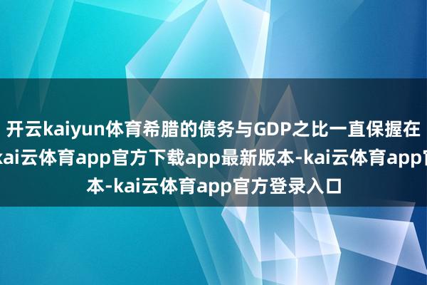 开云kaiyun体育希腊的债务与GDP之比一直保握在100%傍边-kai云体育app官方下载app最新版本-kai云体育app官方登录入口