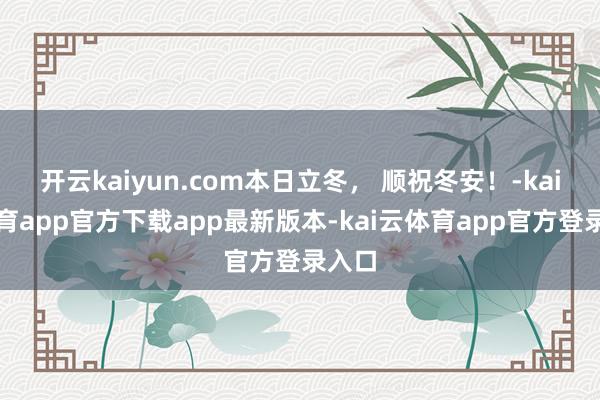 开云kaiyun.com本日立冬， 顺祝冬安！-kai云体育app官方下载app最新版本-kai云体育app官方登录入口