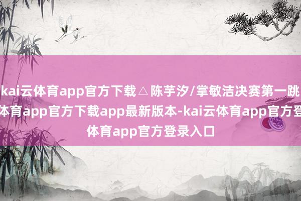 kai云体育app官方下载△陈芋汐/掌敏洁决赛第一跳-kai云体育app官方下载app最新版本-kai云体育app官方登录入口