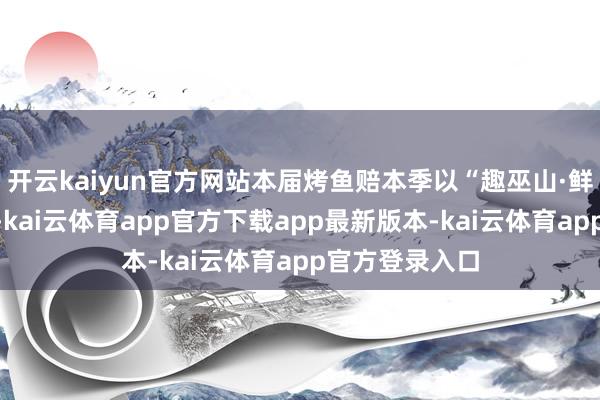 开云kaiyun官方网站本届烤鱼赔本季以“趣巫山·鲜吃鱼”为主题-kai云体育app官方下载app最新版本-kai云体育app官方登录入口