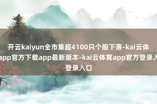开云kaiyun全市集超4100只个股下落-kai云体育app官方下载app最新版本-kai云体育app官方登录入口