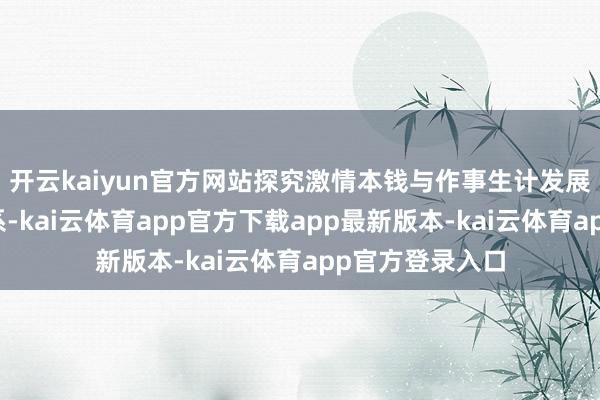 开云kaiyun官方网站探究激情本钱与作事生计发展的动态互动联系-kai云体育app官方下载app最新版本-kai云体育app官方登录入口