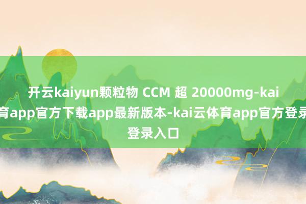 开云kaiyun颗粒物 CCM 超 20000mg-kai云体育app官方下载app最新版本-kai云体育app官方登录入口