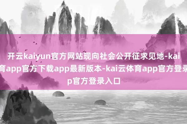 开云kaiyun官方网站现向社会公开征求见地-kai云体育app官方下载app最新版本-kai云体育app官方登录入口