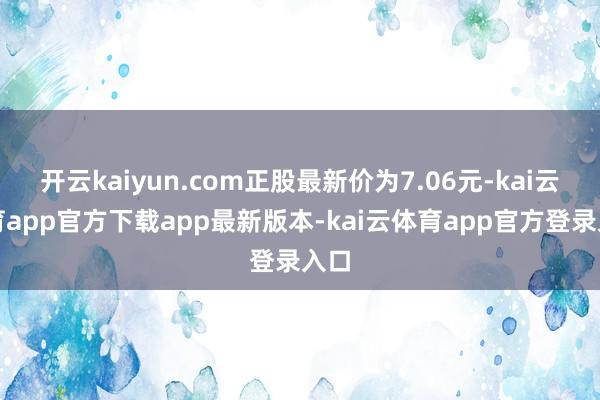 开云kaiyun.com正股最新价为7.06元-kai云体育app官方下载app最新版本-kai云体育app官方登录入口