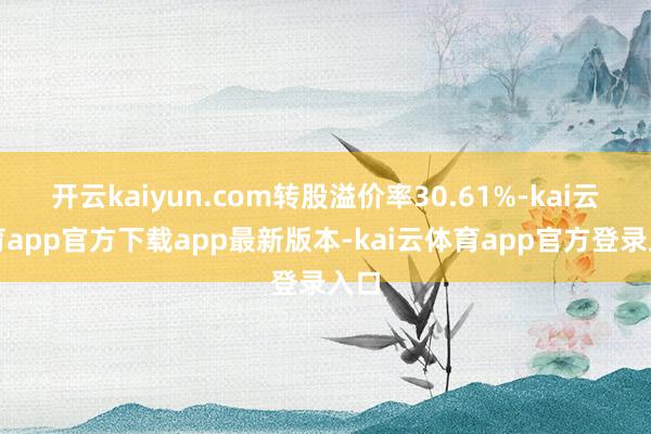 开云kaiyun.com转股溢价率30.61%-kai云体育app官方下载app最新版本-kai云体育app官方登录入口