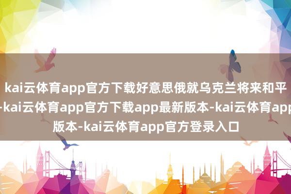 kai云体育app官方下载好意思俄就乌克兰将来和平诡计的组成中-kai云体育app官方下载app最新版本-kai云体育app官方登录入口