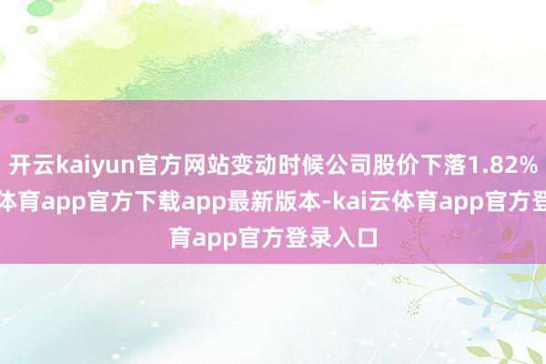 开云kaiyun官方网站变动时候公司股价下落1.82%-kai云体育app官方下载app最新版本-kai云体育app官方登录入口