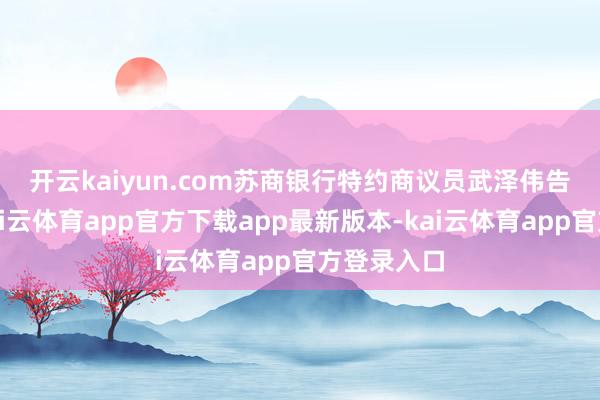 开云kaiyun.com　　苏商银行特约商议员武泽伟告诉记者-kai云体育app官方下载app最新版本-kai云体育app官方登录入口