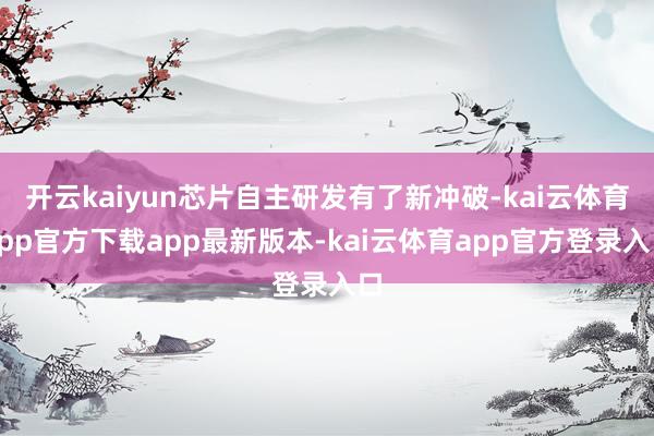 开云kaiyun芯片自主研发有了新冲破-kai云体育app官方下载app最新版本-kai云体育app官方登录入口
