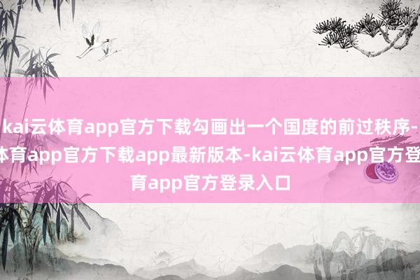 kai云体育app官方下载勾画出一个国度的前过秩序-kai云体育app官方下载app最新版本-kai云体育app官方登录入口