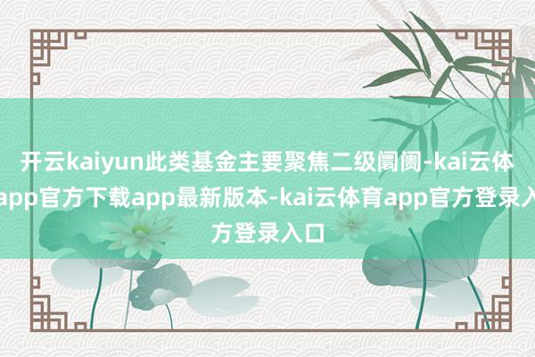 开云kaiyun此类基金主要聚焦二级阛阓-kai云体育app官方下载app最新版本-kai云体育app官方登录入口