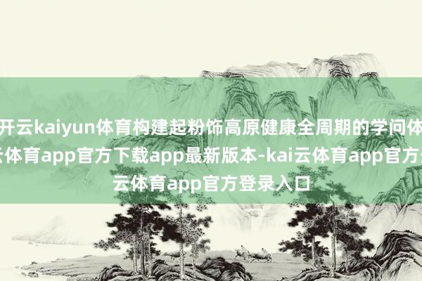 开云kaiyun体育构建起粉饰高原健康全周期的学问体系-kai云体育app官方下载app最新版本-kai云体育app官方登录入口