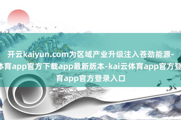 开云kaiyun.com为区域产业升级注入苍劲能源-kai云体育app官方下载app最新版本-kai云体育app官方登录入口