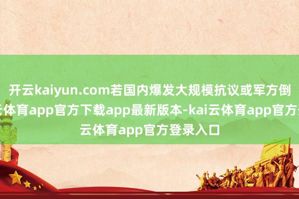 开云kaiyun.com若国内爆发大规模抗议或军方倒戈-kai云体育app官方下载app最新版本-kai云体育app官方登录入口