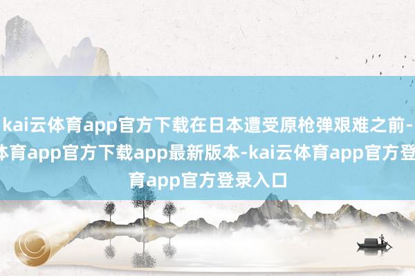 kai云体育app官方下载在日本遭受原枪弹艰难之前-kai云体育app官方下载app最新版本-kai云体育app官方登录入口