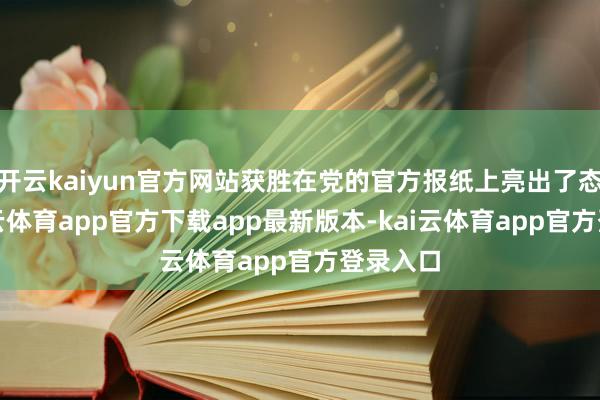 开云kaiyun官方网站获胜在党的官方报纸上亮出了态度-kai云体育app官方下载app最新版本-kai云体育app官方登录入口