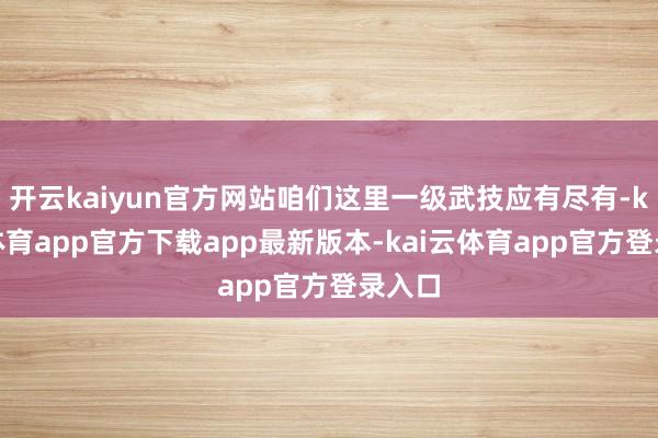 开云kaiyun官方网站咱们这里一级武技应有尽有-kai云体育app官方下载app最新版本-kai云体育app官方登录入口